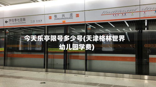 今天乐亭限号多少号(天津格林世界幼儿园学费)-第3张图片