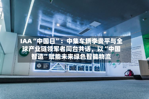 IAA“中国日”：中集车辆李贵平与全球产业链领军者同台共话，以“中国智造	”赋能未来绿色智能物流-第2张图片