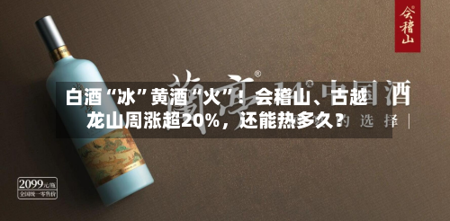 白酒“冰”黄酒“火”!会稽山、古越龙山周涨超20%,还能热多久?