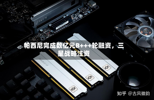 帕西尼完成数亿元B+++轮融资，三星战略注资