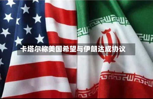 卡塔尔称美国希望与伊朗达成协议-第3张图片