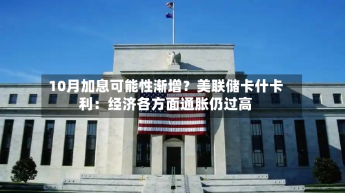 10月加息可能性渐增？美联储卡什卡利：经济各方面通胀仍过高