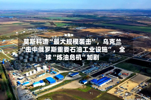 莫斯科遭“最大规模袭击	”，乌克兰“击中俄罗斯重要石油工业设施”，全球“炼油危机”加剧-第2张图片