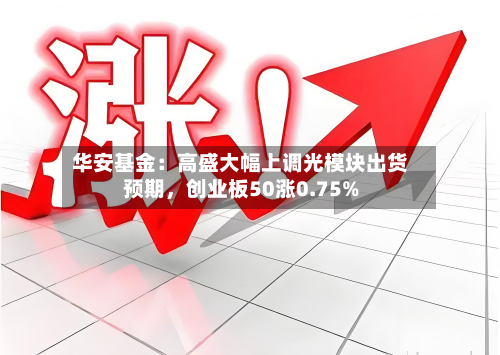 华安基金:高盛大幅上调光模块出货预期,创业板50涨0.75%