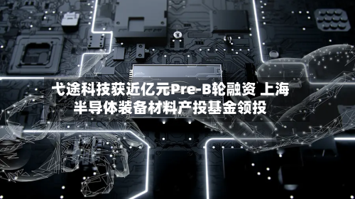 弋途科技获近亿元Pre-B轮融资 上海半导体装备材料产投基金领投