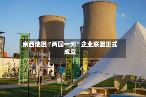 京西地区“两园一河	”企业联盟正式成立-第2张图片