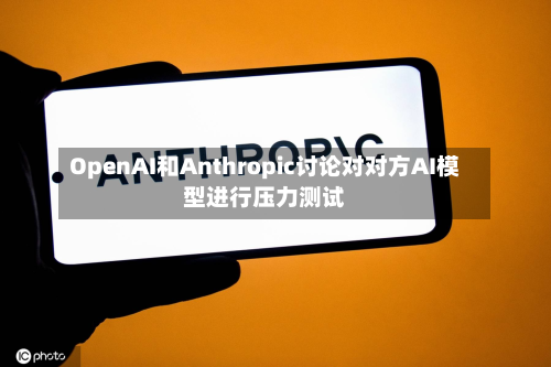 OpenAI和Anthropic讨论对对方AI模型进行压力测试-第1张图片