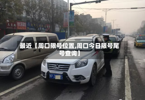 最近【周口限号位置,周口今日限号尾号查询】