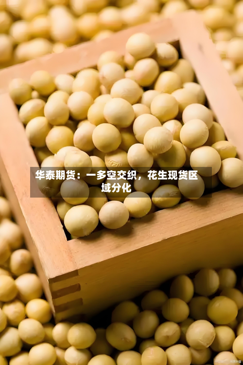 华泰期货：一多空交织	，花生现货区域分化-第1张图片