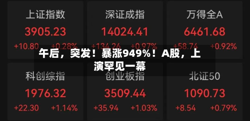 午后，突发！暴涨949%！A股	，上演罕见一幕-第2张图片