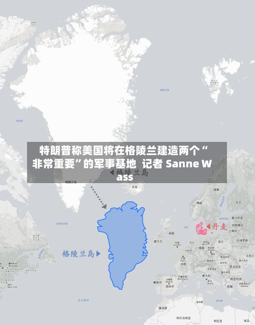 特朗普称美国将在格陵兰建造两个“非常重要”的军事基地  记者 Sanne Wass