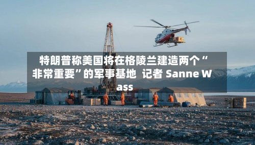 特朗普称美国将在格陵兰建造两个“非常重要	”的军事基地  记者 Sanne Wass-第2张图片