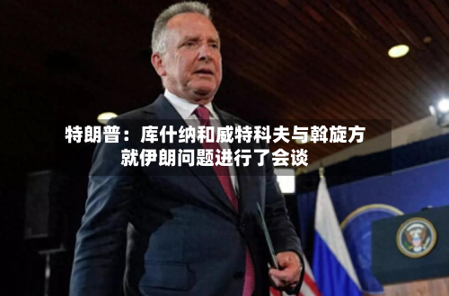 特朗普：库什纳和威特科夫与斡旋方就伊朗问题进行了会谈