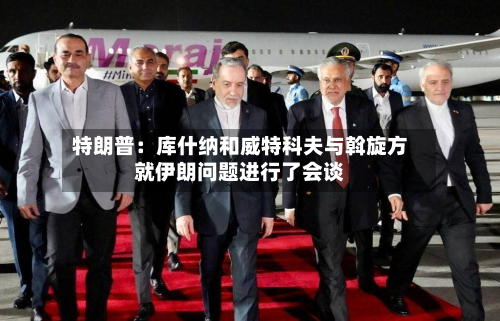 特朗普：库什纳和威特科夫与斡旋方就伊朗问题进行了会谈-第2张图片