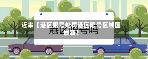 近来【港区限号处罚港区限号区域图最新】