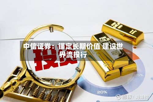 中信证券:锚定长期价值 建设世界
一流投行-第2张图片