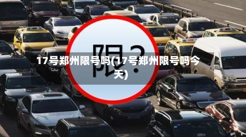 17号郑州限号吗(17号郑州限号吗今天)-第2张图片