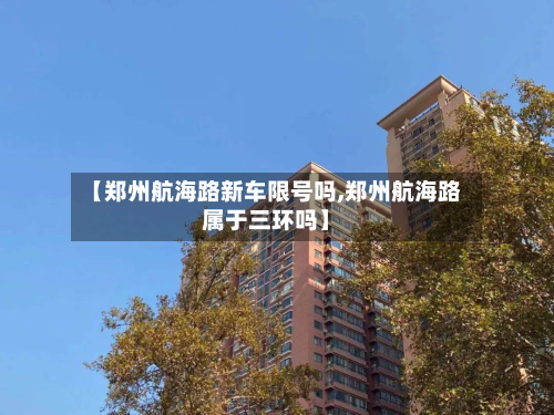 【郑州航海路新车限号吗,郑州航海路属于三环吗】-第3张图片