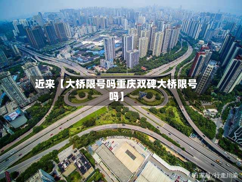 近来【大桥限号吗重庆双碑大桥限号吗】