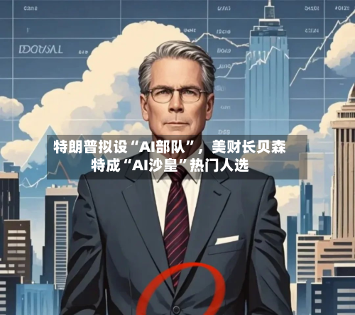 特朗普拟设“AI部队”，美财长贝森特成“AI沙皇”热门人选-第2张图片