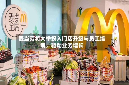 麦当劳将大举投入门店升级与员工培训，驱动业务增长-第2张图片