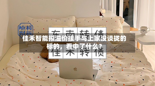 佳禾智能拟溢价接手与上家没谈拢的标的，看中了什么？