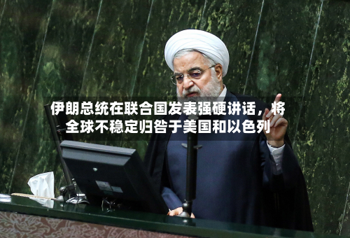 伊朗总统在联合国发表强硬讲话	，将全球不稳定归咎于美国和以色列-第1张图片