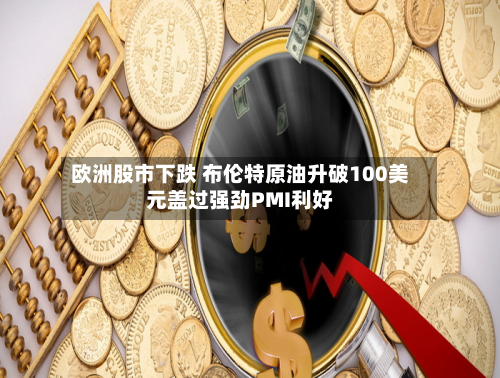 欧洲股市下跌 布伦特原油升破100美元盖过强劲PMI利好