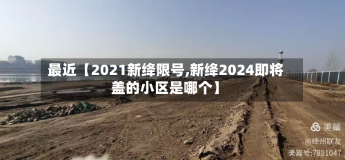最近【2021新绛限号,新绛2024即将盖的小区是哪个】