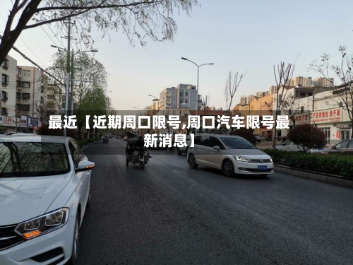 最近【近期周口限号,周口汽车限号最新消息】