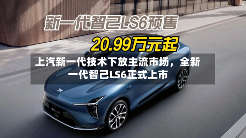 上汽新一代技术下放主流市场，全新一代智己LS6正式上市-第2张图片