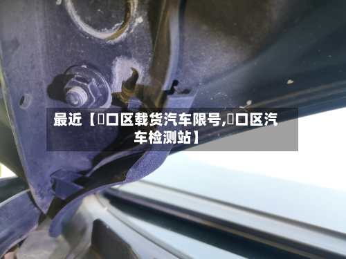 最近【硚口区载货汽车限号,硚口区汽车检测站】-第2张图片