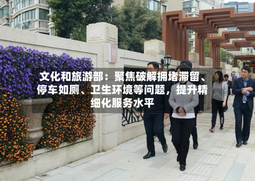 文化和旅游部：聚焦破解拥堵滞留、停车如厕	、卫生环境等问题，提升精细化服务水平-第2张图片